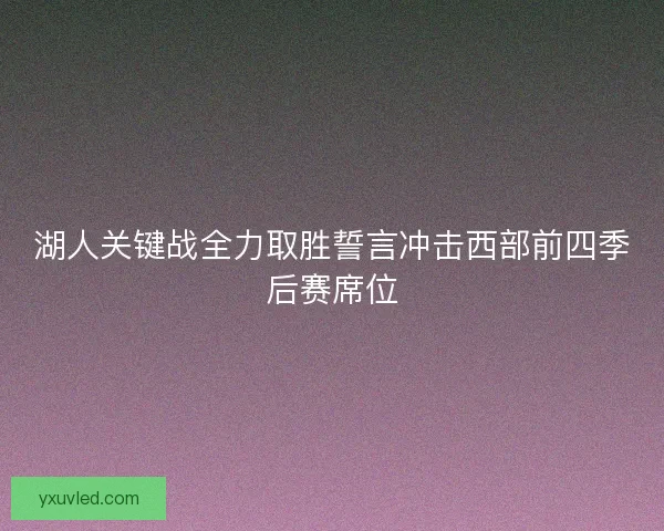 湖人关键战全力取胜誓言冲击西部前四季后赛席位
