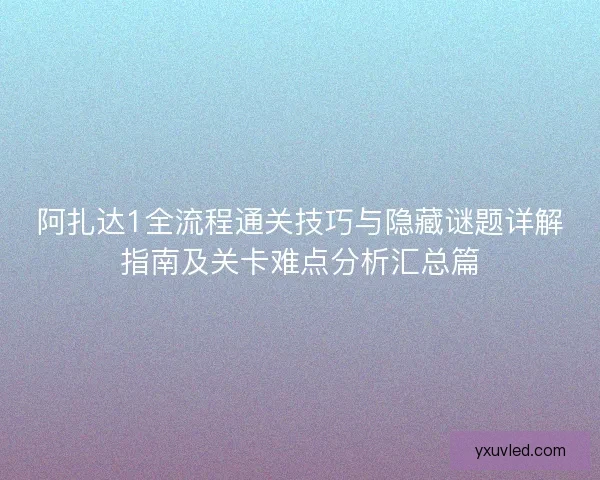 阿扎达1全流程通关技巧与隐藏谜题详解指南及关卡难点分析汇总篇