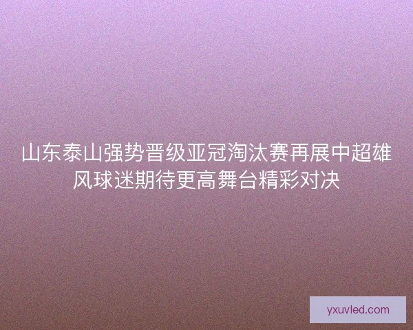 山东泰山强势晋级亚冠淘汰赛再展中超雄风球迷期待更高舞台精彩对决